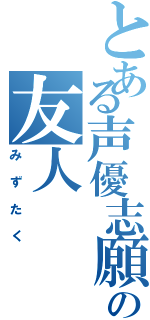 とある声優志願の友人（みずたく）