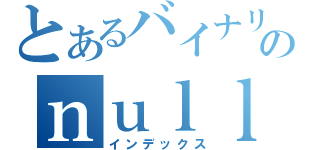 とあるバイナリのｎｕｌｌ参照（インデックス）