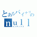 とあるバイナリのｎｕｌｌ参照（インデックス）