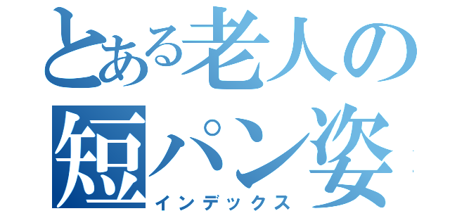 とある老人の短パン姿（インデックス）