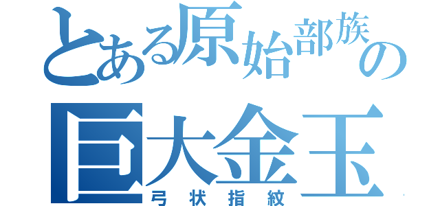 とある原始部族の巨大金玉（弓状指紋）