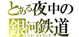 とある夜中の銀河鉄道（スターズトリップ）