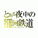 とある夜中の銀河鉄道（スターズトリップ）