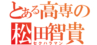 とある高専の松田智貴（セクハラマン）