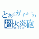 とあるガチホモの超火炎砲（セカンドレイド）