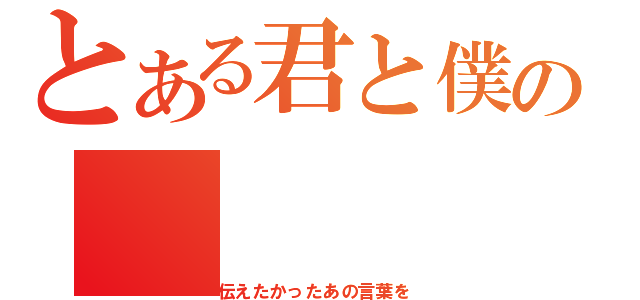 とある君と僕の（伝えたかったあの言葉を）