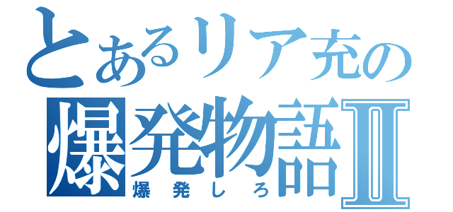 とあるリア充の爆発物語Ⅱ（爆発しろ）