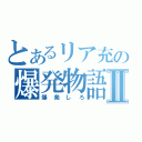 とあるリア充の爆発物語Ⅱ（爆発しろ）