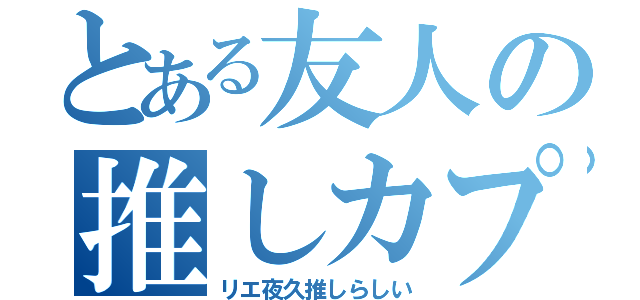 とある友人の推しカプ（リエ夜久推しらしい）