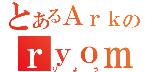 とあるＡｒｋのｒｙｏｍａｔｔｙ（りょう）