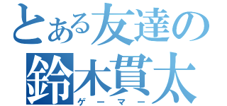 とある友達の鈴木貫太（ゲーマー）