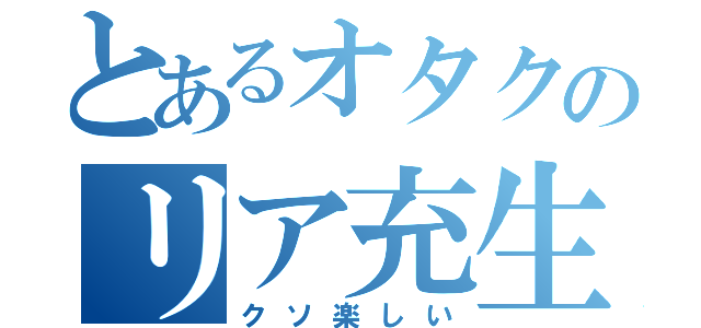 とあるオタクのリア充生活（クソ楽しい）