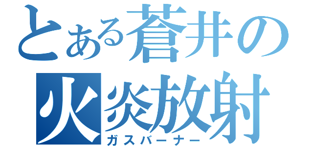 とある蒼井の火炎放射（ガスバーナー）