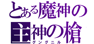 とある魔神の主神の槍（グングニル）