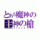 とある魔神の主神の槍（グングニル）