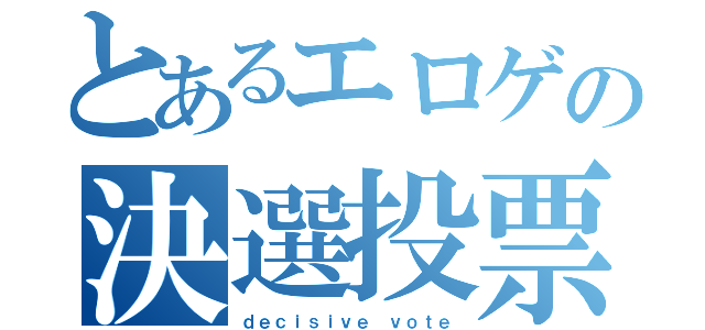 とあるエロゲの決選投票」（ｄｅｃｉｓｉｖｅ ｖｏｔｅ）