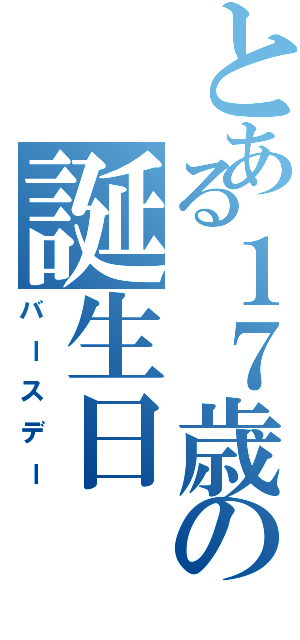 とある１７歳の誕生日（バースデー）