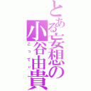 とある妄想の小谷由貴（こってぃ）