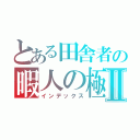 とある田舎者の暇人の極みⅡ（インデックス）