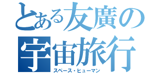 とある友廣の宇宙旅行（スペース・ヒューマン）
