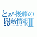 とある後藤の最新情報Ⅱ（にゅーいんふぉめーしょん）