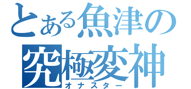 とある魚津の究極変神（オナスター）