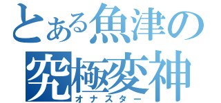 とある魚津の究極変神（オナスター）