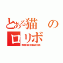 とある猫のロリボ（声真似団体副団長）