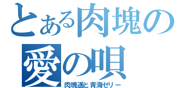 とある肉塊の愛の唄（肉塊遥と青海ゼリー）