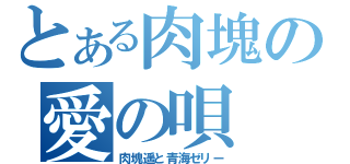 とある肉塊の愛の唄（肉塊遥と青海ゼリー）