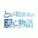 とある犯罪者の逃亡物語（おい！かとう！）