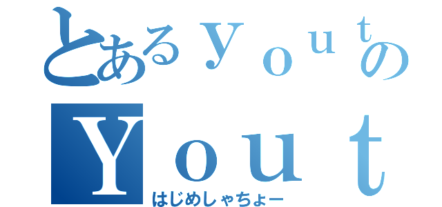 とあるｙｏｕｔｕｂｅのＹｏｕｔｕｂｅｒ（はじめしゃちょー）