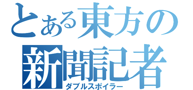 とある東方の新聞記者（ダブルスポイラー）