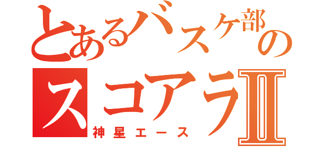 とあるバスケ部のスコアラーⅡ（神星エース）