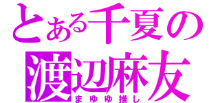 とある千夏の渡辺麻友（まゆゆ推し）