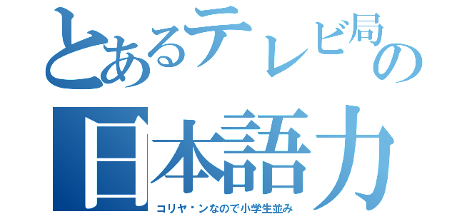 とあるテレビ局の日本語力（コリヤ゙ンなので小学生並み）