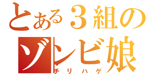 とある３組のゾンビ娘（チリハゲ）