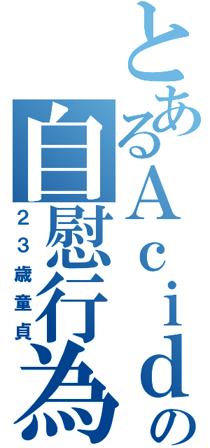 とあるＡｃｉｄの自慰行為（２３歳童貞）