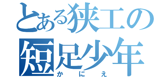 とある狭工の短足少年（かにえ）