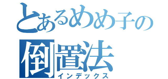 とあるめめ子の倒置法（インデックス）