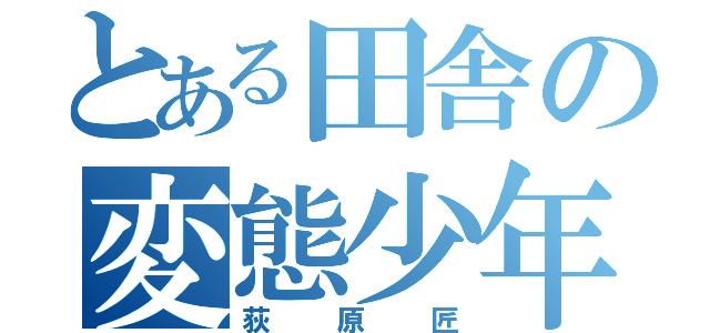 とある田舎の変態少年（荻原匠）