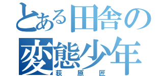 とある田舎の変態少年（荻原匠）