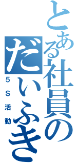 とある社員のだいふき（５Ｓ活動）