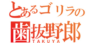 とあるゴリラの歯抜野郎（ＴＡＫＵＹＡ）