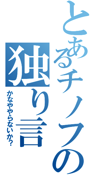 とあるチノフの独り言（かなややらないか？）