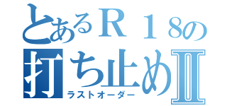 とあるＲ１８の打ち止めⅡ（ラストオーダー）