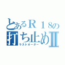 とあるＲ１８の打ち止めⅡ（ラストオーダー）