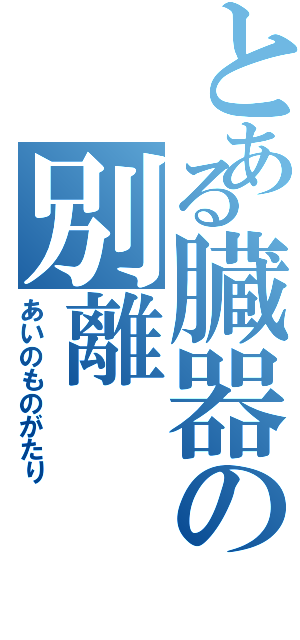 とある臓器の別離（あいのものがたり）