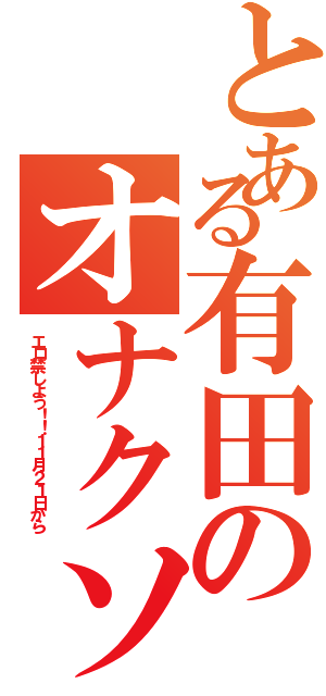 とある有田のオナクソ野郎（エロ禁しよう！！１１月２１日から）