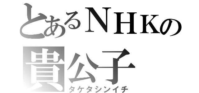 とあるＮＨＫの貴公子（タケタシンイチ）